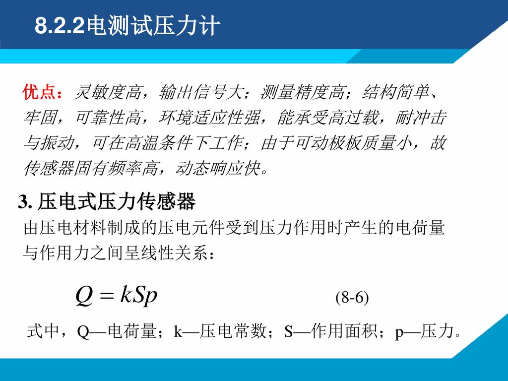 8.2.2电测试压力计 优点：灵敏度高，输出信号大；测量精度高；结构简单、牢固，可靠性高，环境适应性强，能承受高过载，耐冲击与振动，可在高温条件下工作；由于可动极板质量小，故传感器固有频率高，动态响应快。