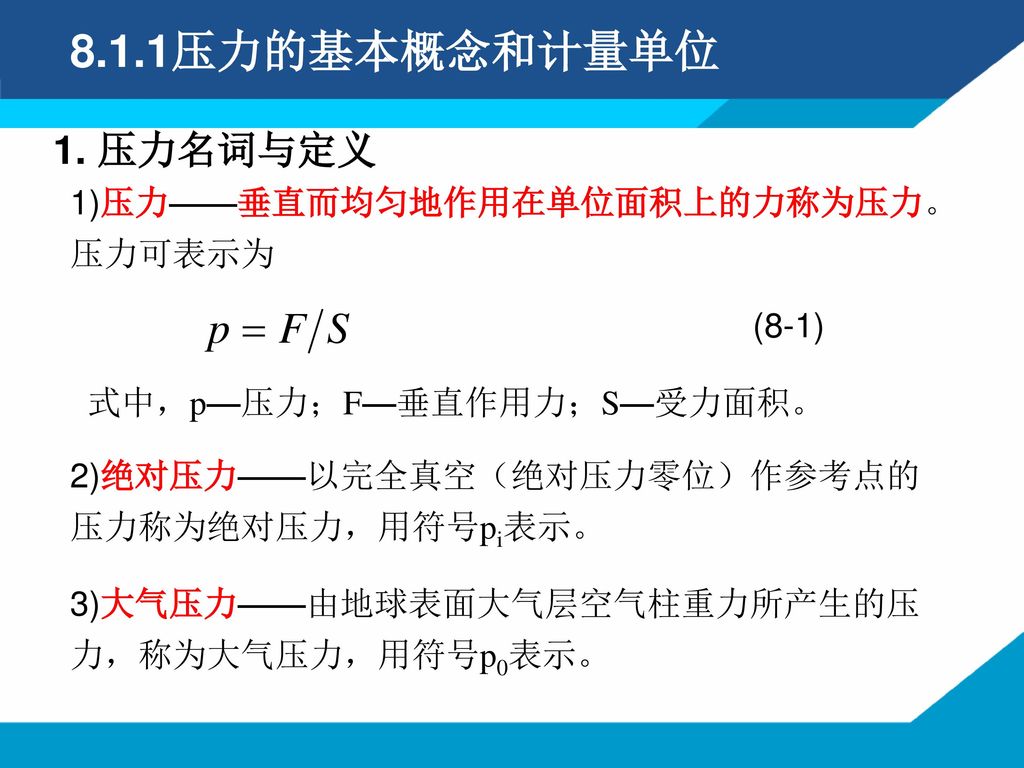 8.1.1压力的基本概念和计量单位 1. 压力名词与定义 1)压力——垂直而均匀地作用在单位面积上的力称为压力。压力可表示为 (8-1)