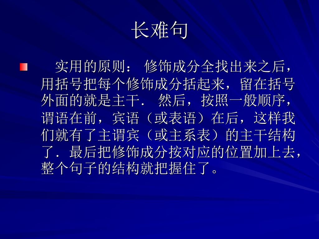 长难句 实用的原则： 修饰成分全找出来之后，用括号把每个修饰成分括起来，留在括号外面的就是主干． 然后，按照一般顺序，谓语在前，宾语（或表语）在后，这样我们就有了主谓宾（或主系表）的主干结构了．最后把修饰成分按对应的位置加上去，整个句子的结构就把握住了。