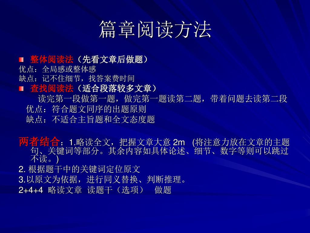 篇章阅读方法 整体阅读法（先看文章后做题） 优点：全局感或整体感. 缺点：记不住细节，找答案费时间. 查找阅读法（适合段落较多文章） 读完第一段做第一题，做完第一题读第二题，带着问题去读第二段.