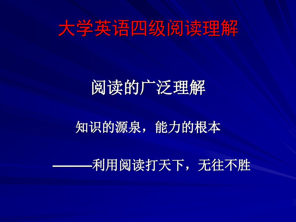 大学英语四级阅读理解 阅读的广泛理解 知识的源泉，能力的根本 ———利用阅读打天下，无往不胜