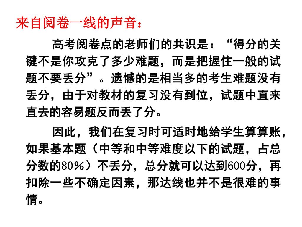 来自阅卷一线的声音： 高考阅卷点的老师们的共识是： 得分的关键不是你攻克了多少难题，而是把握住一般的试题不要丢分 。遗憾的是相当多的考生难题没有丢分，由于对教材的复习没有到位，试题中直来直去的容易题反而丢了分。