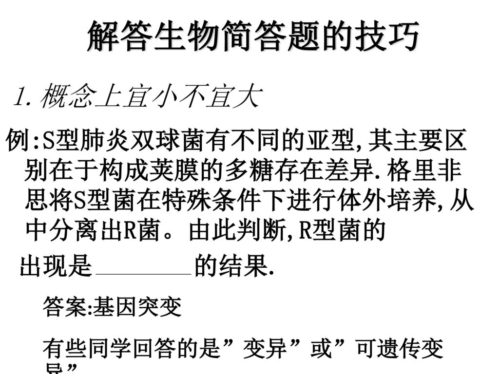 解答生物简答题的技巧 1.概念上宜小不宜大. 例:S型肺炎双球菌有不同的亚型,其主要区别在于构成荚膜的多糖存在差异.格里非思将S型菌在特殊条件下进行体外培养,从中分离出R菌。由此判断,R型菌的. 出现是 的结果.