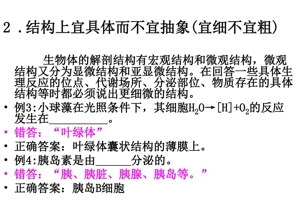 2 .结构上宜具体而不宜抽象(宜细不宜粗) 生物体的解剖结构有宏观结构和微观结构，微观结构又分为显微结构和亚显微结构。在回答一些具体生理反应的位点、代谢场所、分泌部位、物质存在的具体结构等时都必须说出更细微的结构。