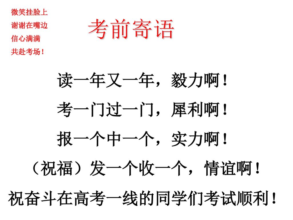 考前寄语 读一年又一年，毅力啊！ 考一门过一门，犀利啊！ 报一个中一个，实力啊！ （祝福）发一个收一个，情谊啊！