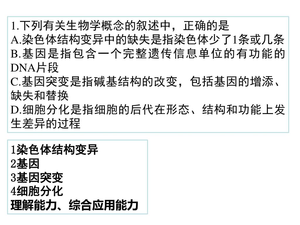 1.下列有关生物学概念的叙述中，正确的是 A.染色体结构变异中的缺失是指染色体少了1条或几条. B.基因是指包含一个完整遗传信息单位的有功能的DNA片段. C.基因突变是指碱基结构的改变，包括基因的增添、缺失和替换.