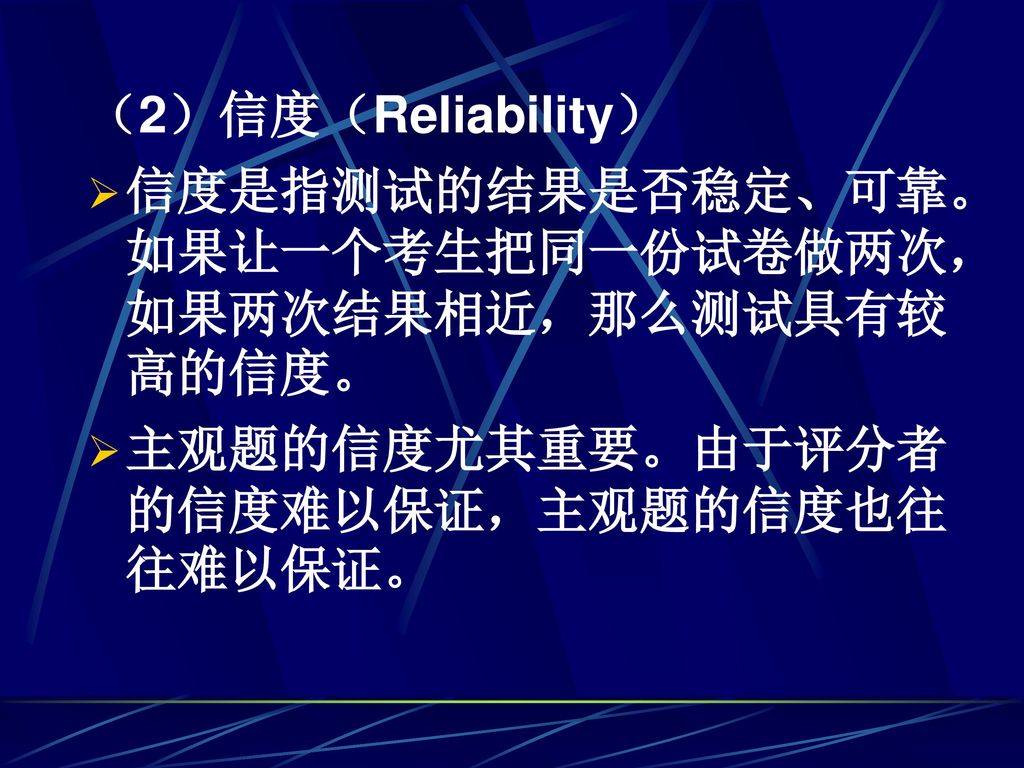 （2）信度（Reliability） 信度是指测试的结果是否稳定、可靠。如果让一个考生把同一份试卷做两次，如果两次结果相近，那么测试具有较高的信度。 主观题的信度尤其重要。由于评分者的信度难以保证，主观题的信度也往往难以保证。