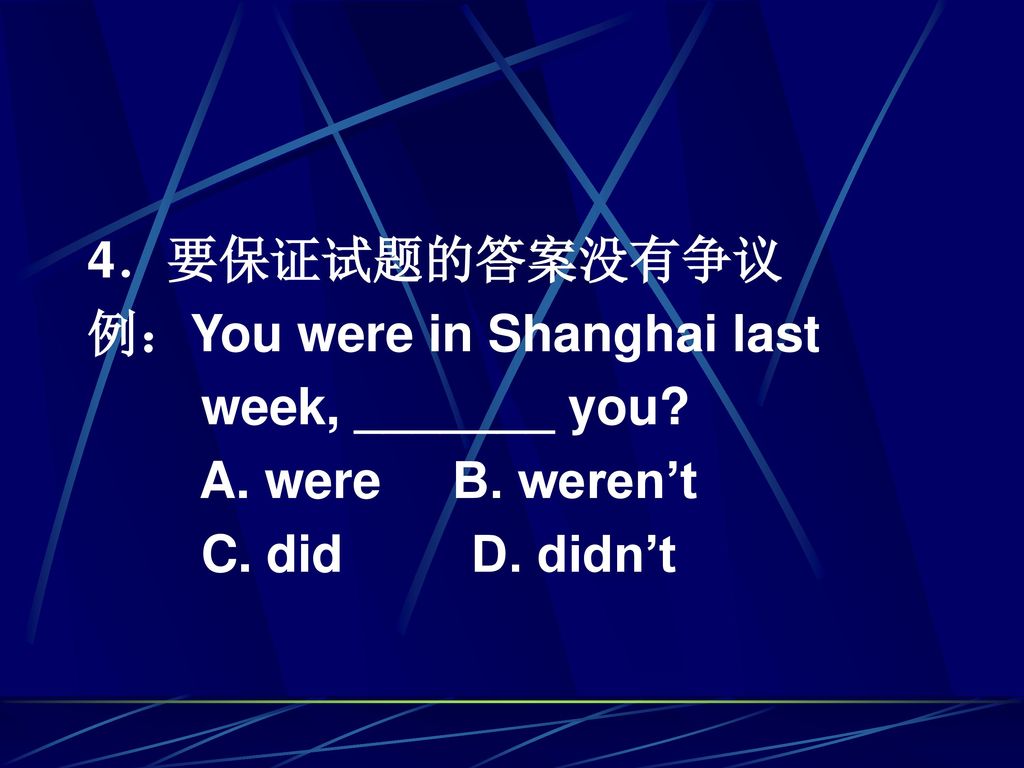 4．要保证试题的答案没有争议 例：You were in Shanghai last. week, _______ you.