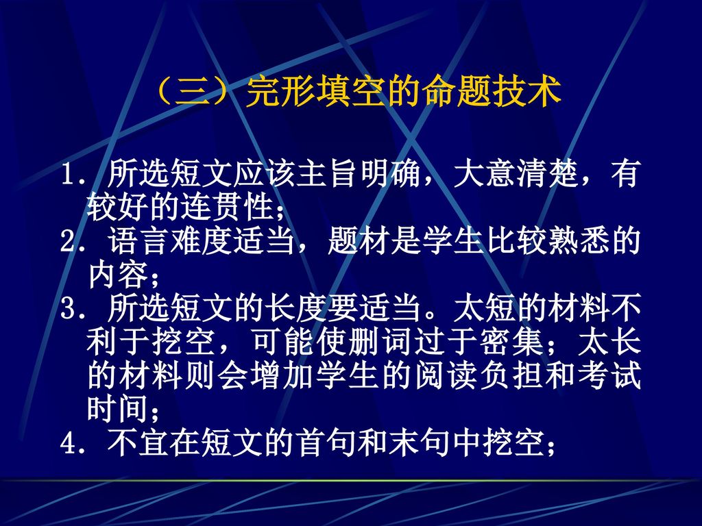 （三）完形填空的命题技术 1．所选短文应该主旨明确，大意清楚，有较好的连贯性； 2．语言难度适当，题材是学生比较熟悉的内容；