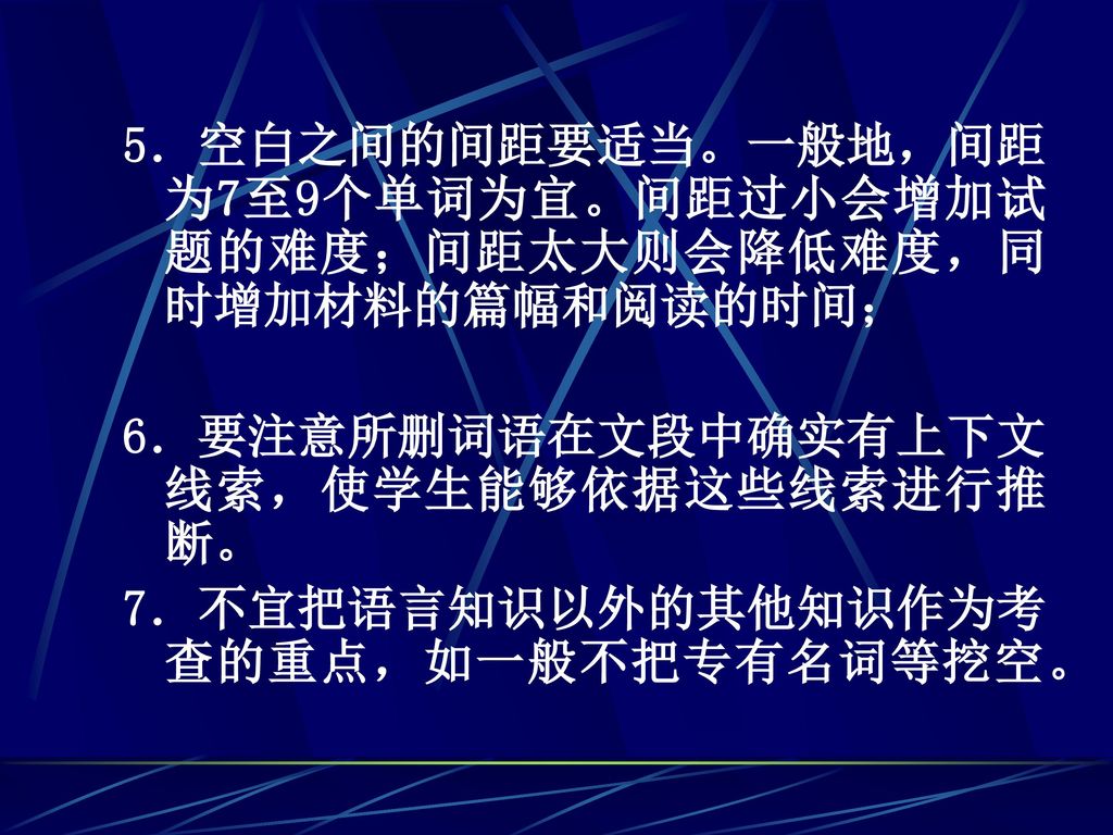 5．空白之间的间距要适当。一般地，间距为7至9个单词为宜。间距过小会增加试题的难度；间距太大则会降低难度，同时增加材料的篇幅和阅读的时间；