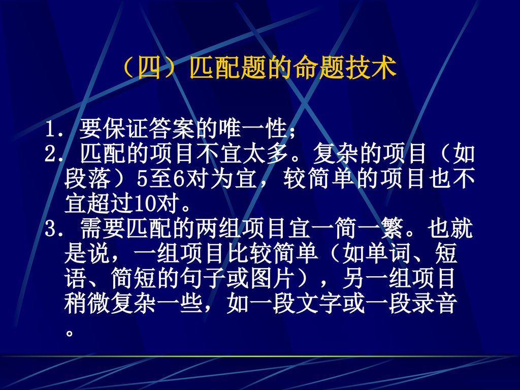 （四）匹配题的命题技术 1．要保证答案的唯一性； 2．匹配的项目不宜太多。复杂的项目（如段落）5至6对为宜，较简单的项目也不宜超过10对。