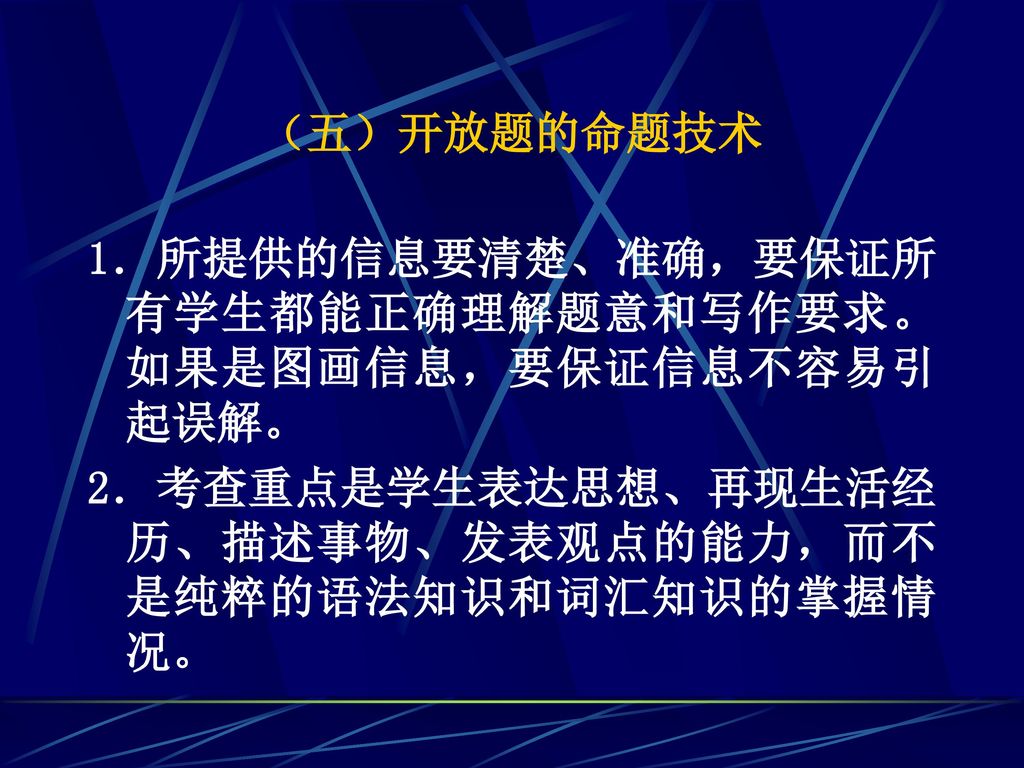 （五）开放题的命题技术 1．所提供的信息要清楚、准确，要保证所有学生都能正确理解题意和写作要求。如果是图画信息，要保证信息不容易引起误解。 2．考查重点是学生表达思想、再现生活经历、描述事物、发表观点的能力，而不是纯粹的语法知识和词汇知识的掌握情况。