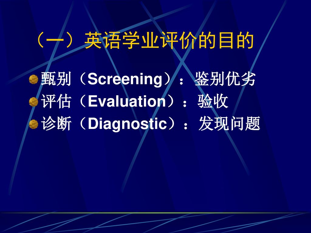 （一）英语学业评价的目的 甄别（Screening）：鉴别优劣 评估（Evaluation）：验收 诊断（Diagnostic）：发现问题