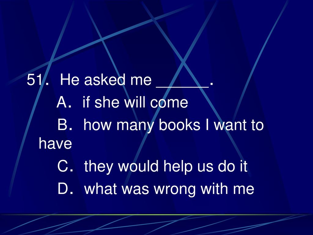 51．He asked me ______． A．if she will come. B．how many books I want to have. C．they would help us do it.