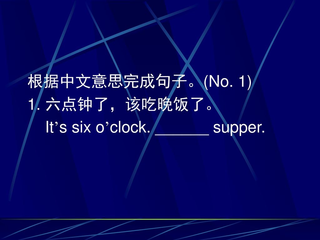 根据中文意思完成句子。(No. 1) 1. 六点钟了，该吃晚饭了。 It’s six o’clock. ______ supper.