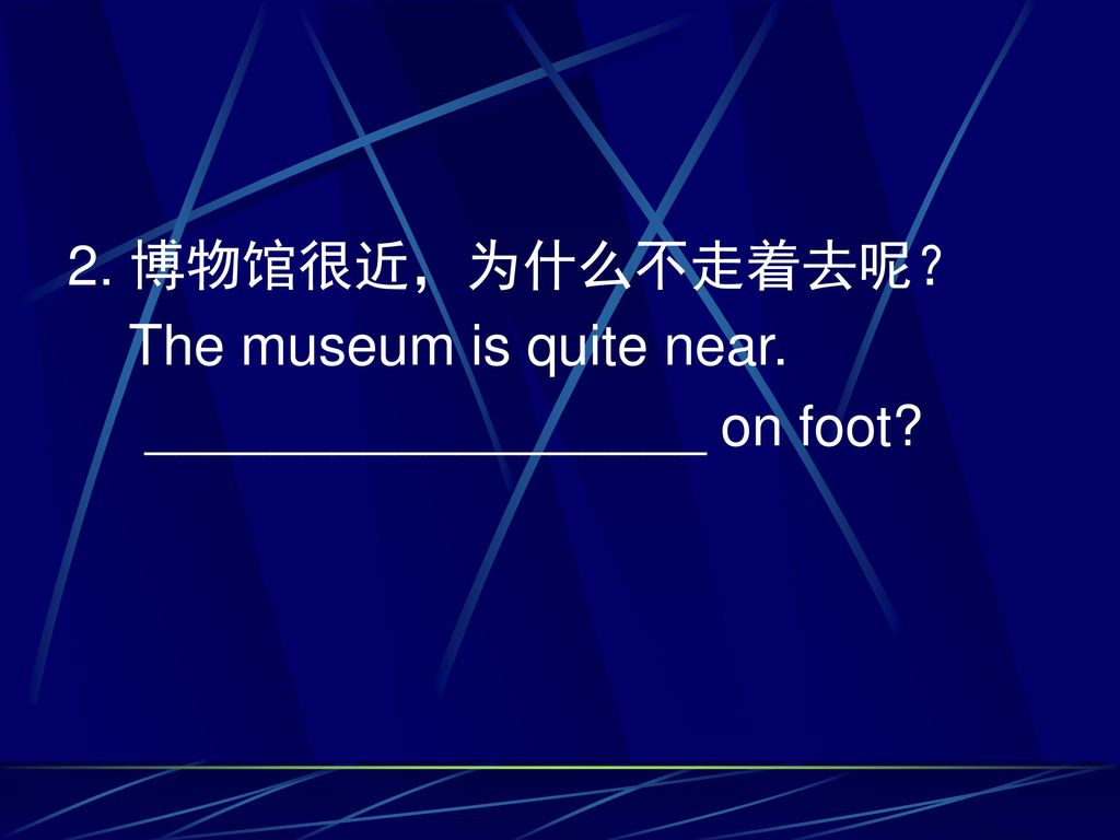 2. 博物馆很近，为什么不走着去呢？ The museum is quite near. __________________ on foot