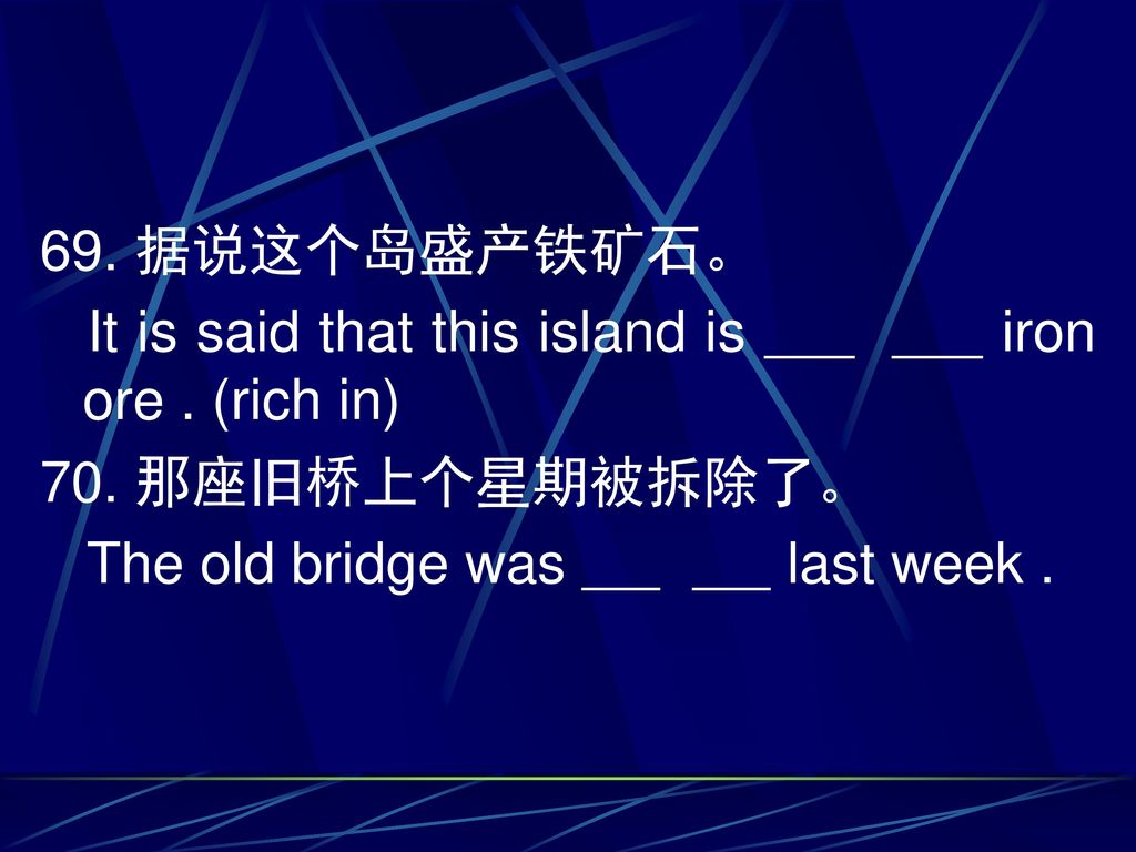 69. 据说这个岛盛产铁矿石。 It is said that this island is iron ore . (rich in) 70. 那座旧桥上个星期被拆除了。