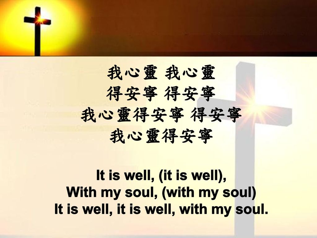我心靈 我心靈 得安寧 得安寧 我心靈得安寧 得安寧 我心靈得安寧 It is well, (it is well), With my soul, (with my soul) It is well, it is well, with my soul.