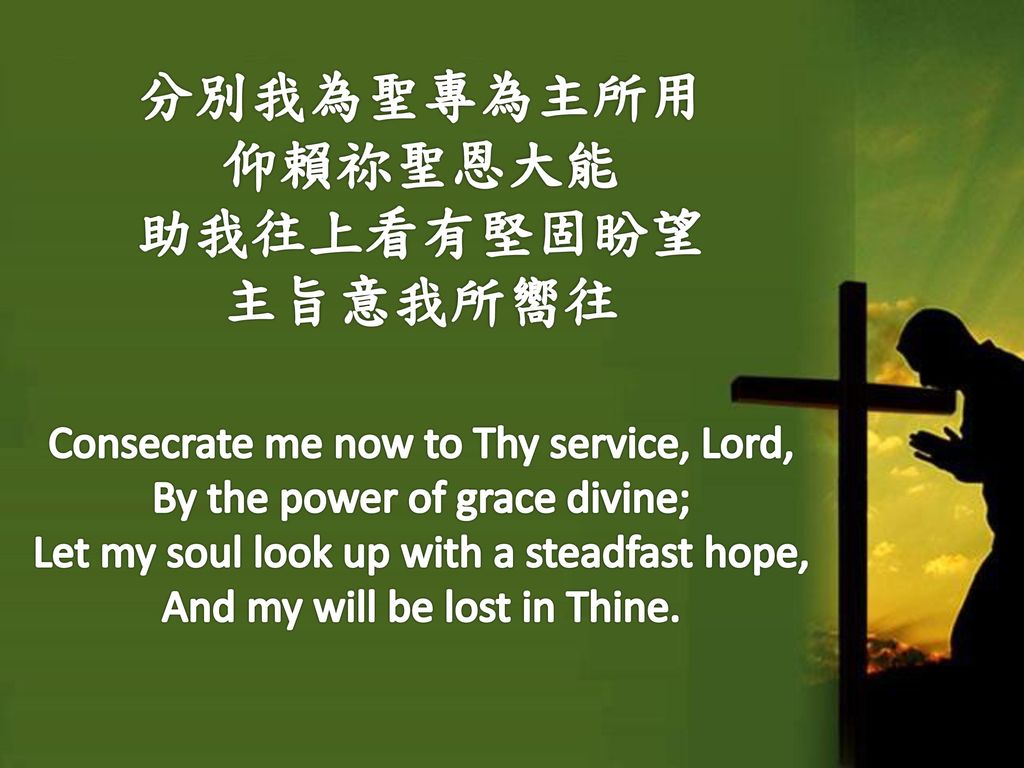 分別我為聖專為主所用 仰賴祢聖恩大能 助我往上看有堅固盼望 主旨意我所嚮往 Consecrate me now to Thy service, Lord, By the power of grace divine; Let my soul look up with a steadfast hope, And my will be lost in Thine.