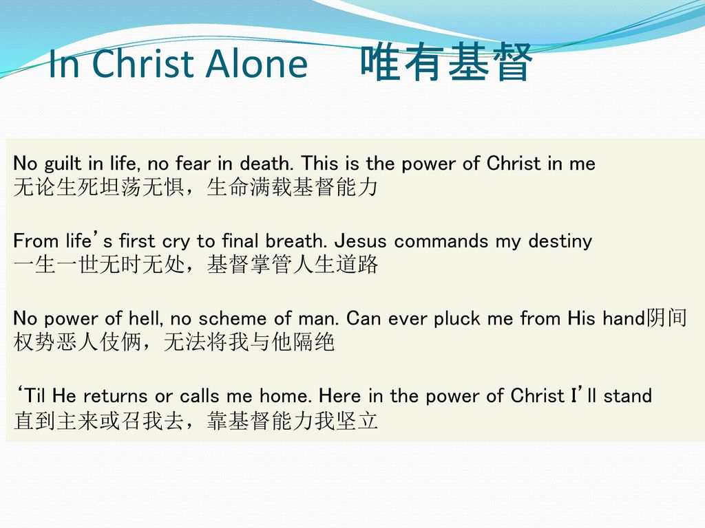 In Christ Alone 唯有基督 No guilt in life, no fear in death. This is the power of Christ in me. 无论生死坦荡无惧，生命满载基督能力.