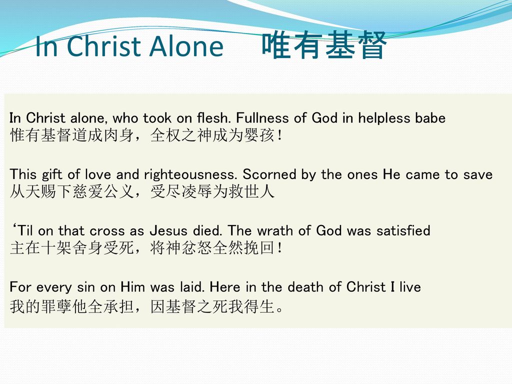 In Christ Alone 唯有基督 In Christ alone, who took on flesh. Fullness of God in helpless babe. 惟有基督道成肉身，全权之神成为婴孩！