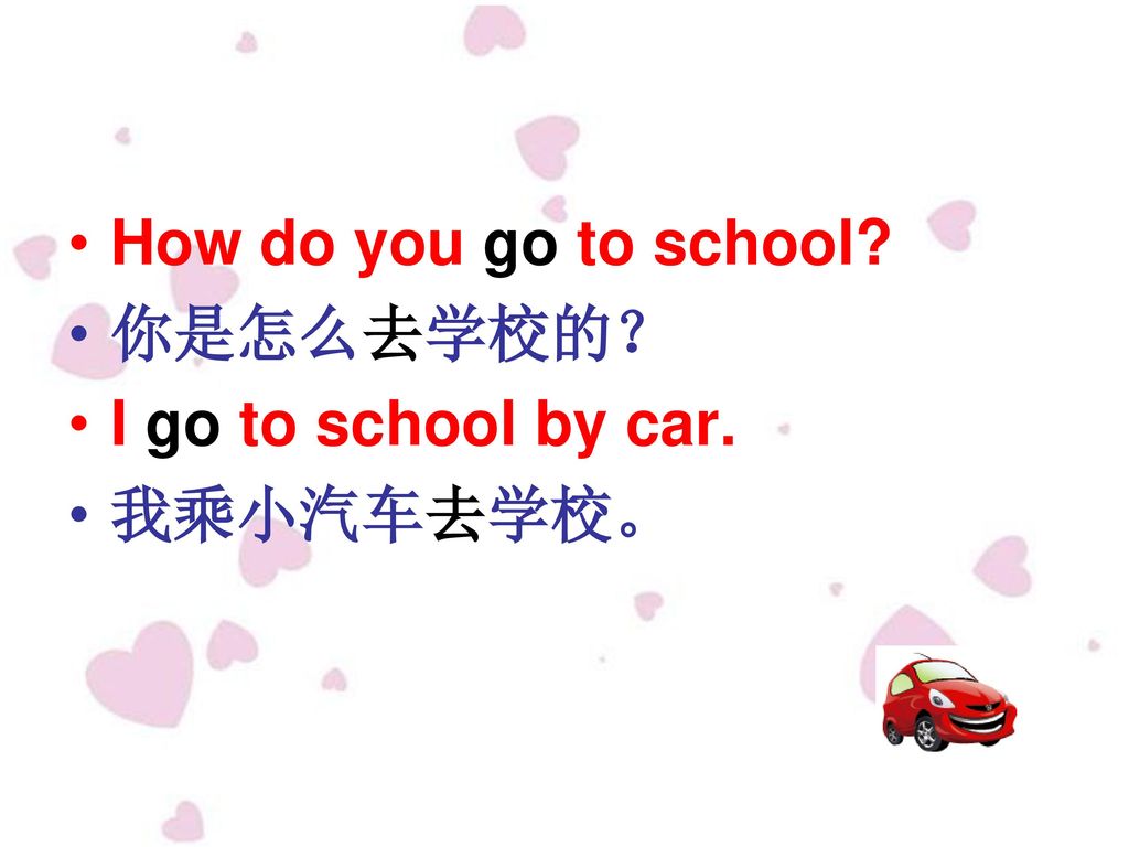 How do you go to school 你是怎么去学校的？ I go to school by car. 我乘小汽车去学校。