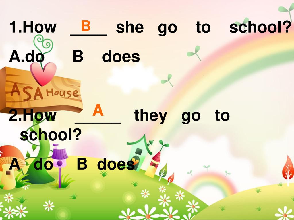 1.How ____ she go to school do B does