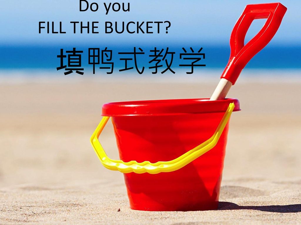 Do you FILL THE BUCKET 填鸭式教学 Teacher centered.