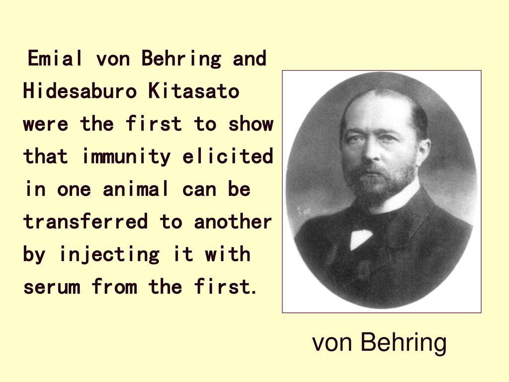 Emial von Behring and Hidesaburo Kitasato were the first to show that immunity elicited in one animal can be transferred to another by injecting it with serum from the first.