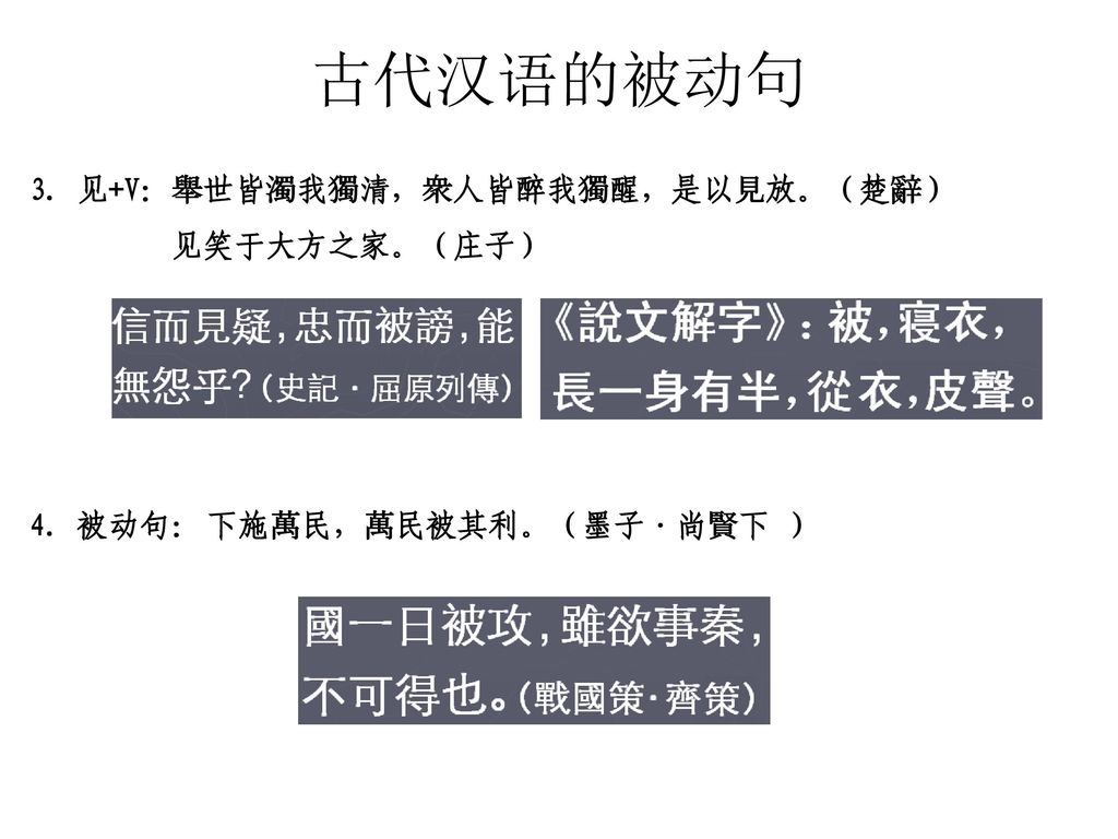 古代汉语的被动句 3. 见+V：舉世皆濁我獨清，衆人皆醉我獨醒，是以見放。（楚辭） 见笑于大方之家。（庄子） 4. 被动句：