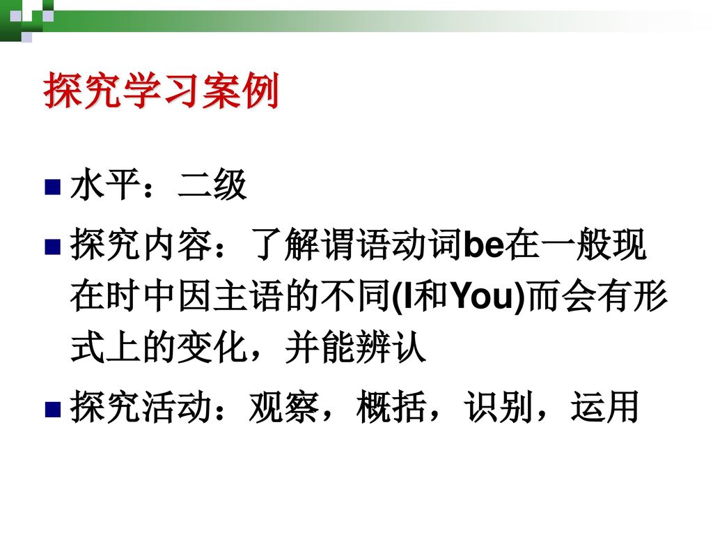 探究学习案例 水平：二级 探究内容：了解谓语动词be在一般现在时中因主语的不同(I和You)而会有形式上的变化，并能辨认