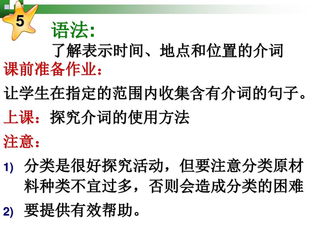 语法: 了解表示时间、地点和位置的介词 5 课前准备作业： 让学生在指定的范围内收集含有介词的句子。 上课：探究介词的使用方法 注意：