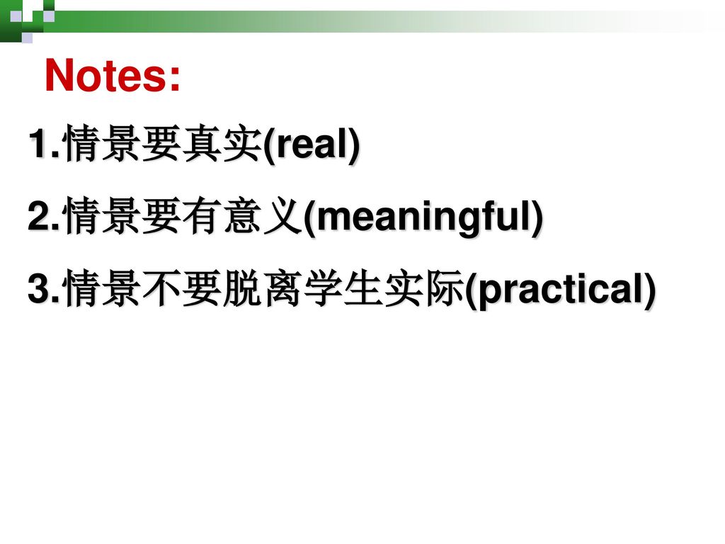 Notes: 1.情景要真实(real) 2.情景要有意义(meaningful) 3.情景不要脱离学生实际(practical)