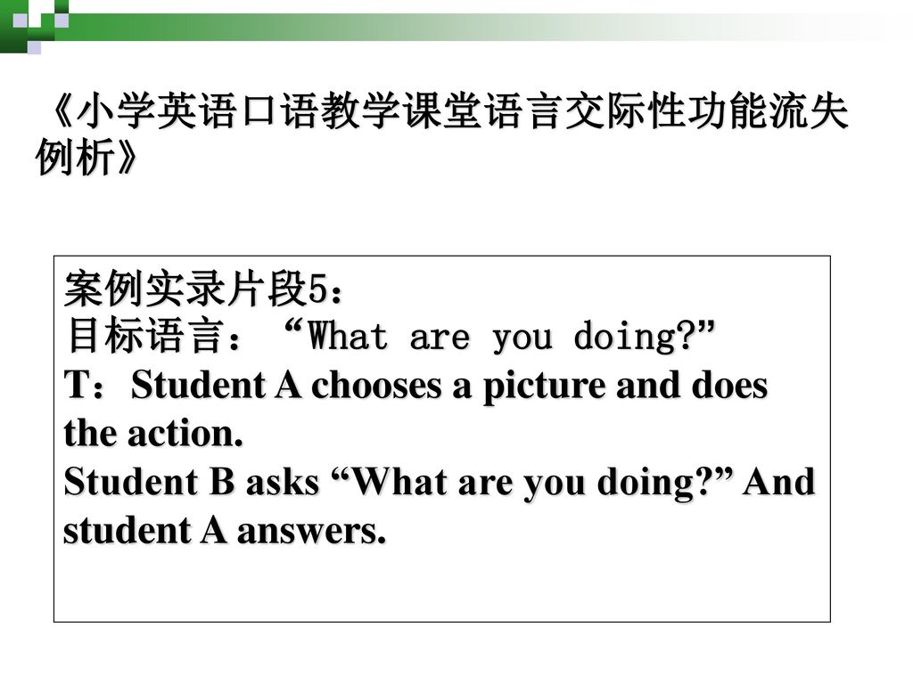 《小学英语口语教学课堂语言交际性功能流失例析》 案例实录片段5： 目标语言： What are you doing