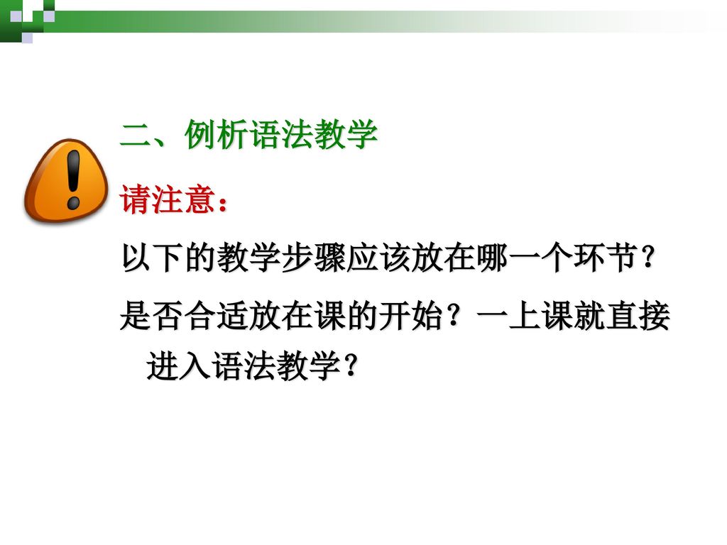 二、例析语法教学 请注意： 以下的教学步骤应该放在哪一个环节？ 是否合适放在课的开始？一上课就直接进入语法教学？