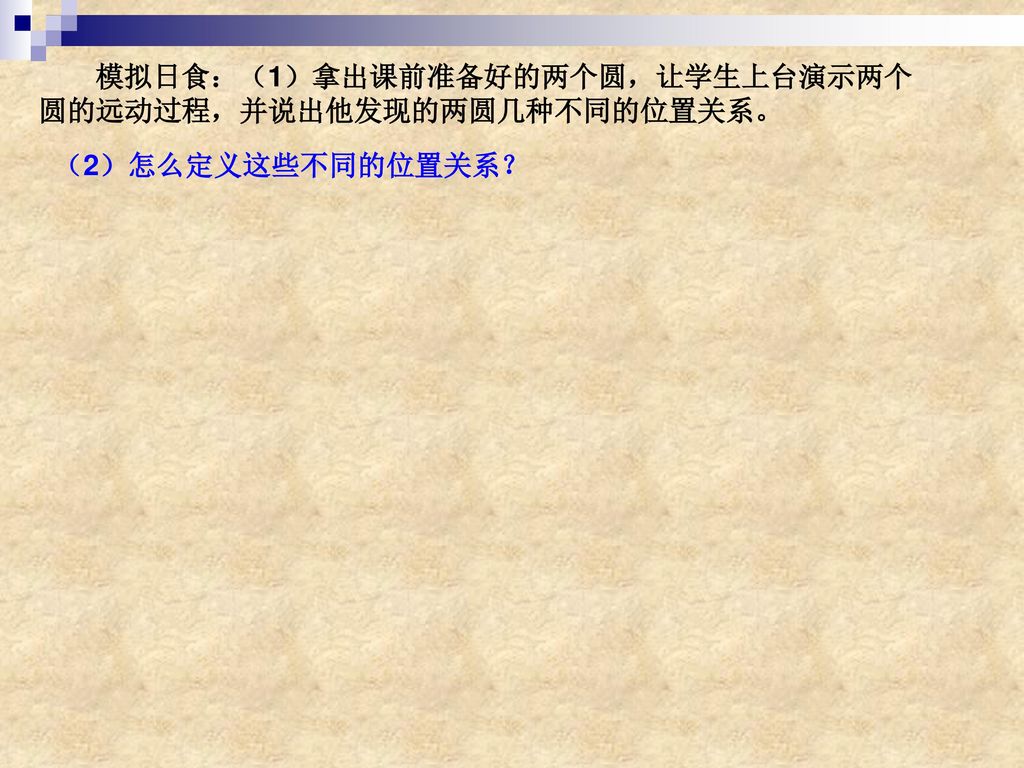 模拟日食：（1）拿出课前准备好的两个圆，让学生上台演示两个圆的远动过程，并说出他发现的两圆几种不同的位置关系。