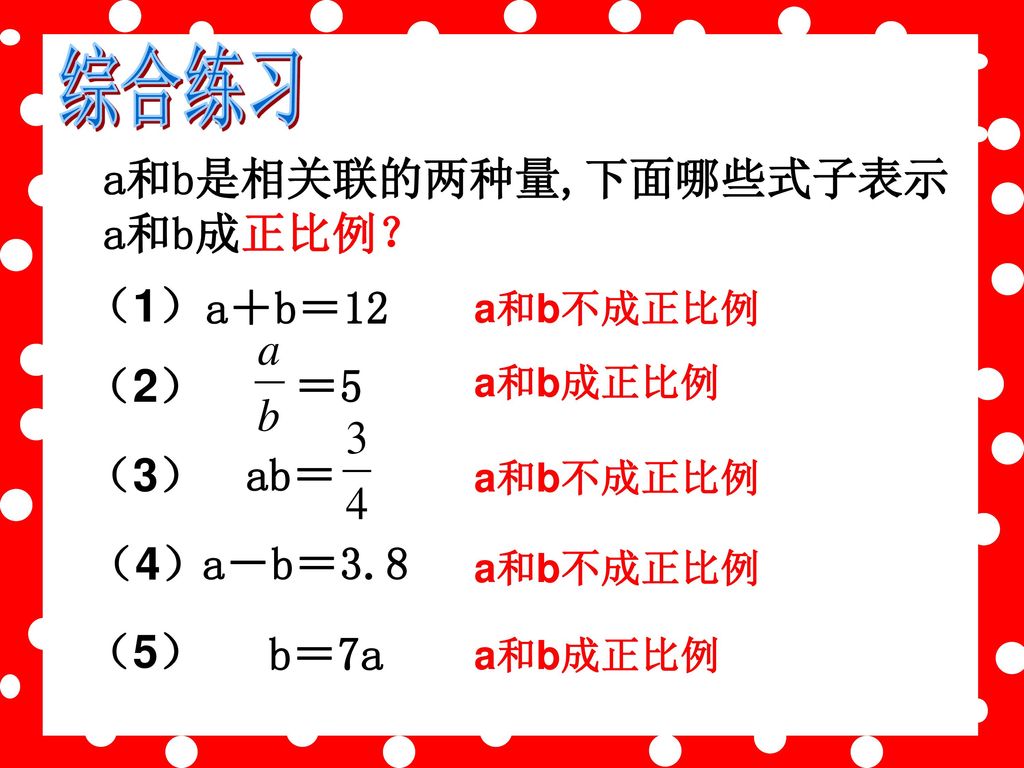 综合练习 a和b是相关联的两种量,下面哪些式子表示a和b成正比例？ a＋b＝12 （1） ＝5 （2） ab＝ （3） a－b＝3.8