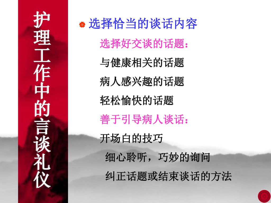 护理工作中的言谈礼仪 选择恰当的谈话内容 选择好交谈的话题： 与健康相关的话题 病人感兴趣的话题 轻松愉快的话题 善于引导病人谈话：