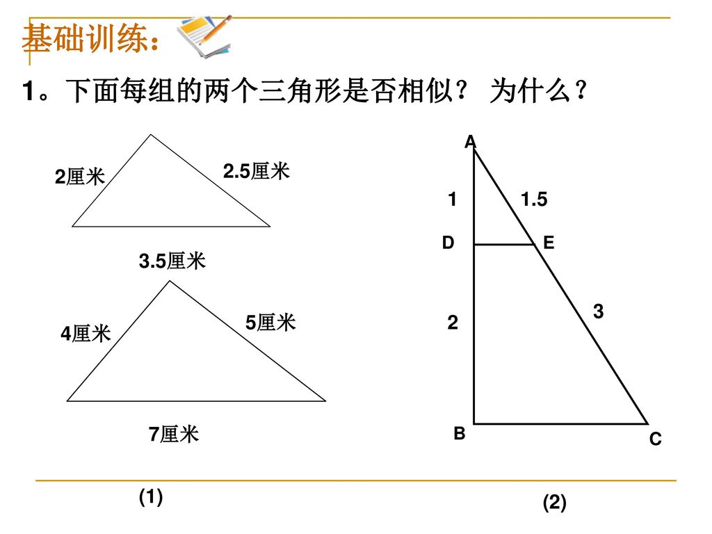 基础训练： 1。下面每组的两个三角形是否相似？ 为什么？ (2) 7厘米 5厘米 4厘米 3.5厘米 2.5厘米 2厘米