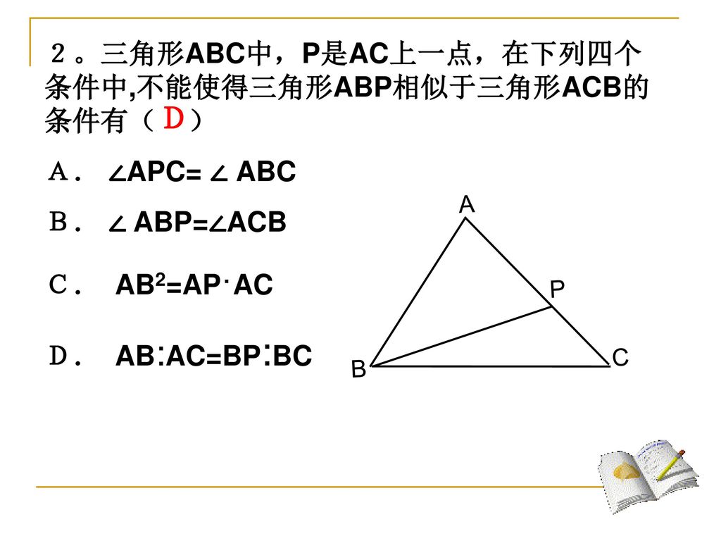 Ｄ ２。三角形ABC中，P是AC上一点，在下列四个条件中,不能使得三角形ABP相似于三角形ACB的条件有（ ） Ａ． ∠APC= ∠ ABC