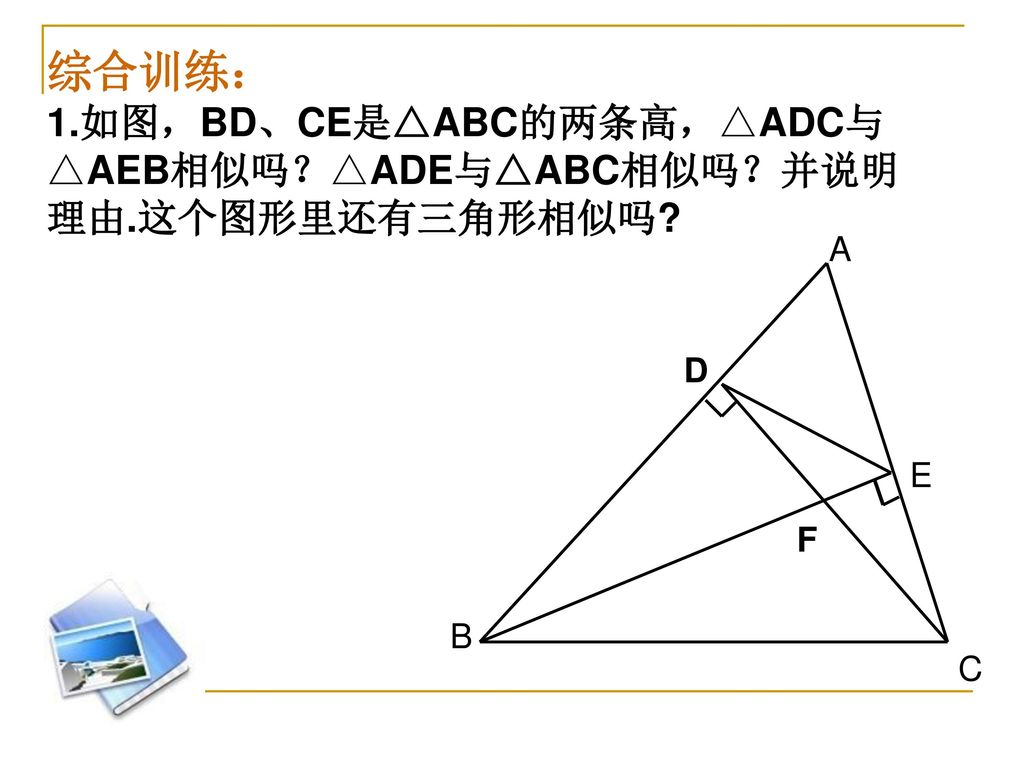综合训练： 1.如图，BD、CE是△ABC的两条高，△ADC与△AEB相似吗？△ADE与△ABC相似吗？并说明理由.这个图形里还有三角形相似吗 A C B D E F
