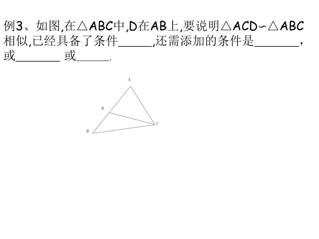 例3、如图,在△ABC中,D在AB上,要说明△ACD∽△ABC 相似,已经具备了条件 ,还需添加的条件是 ， 或 或 .