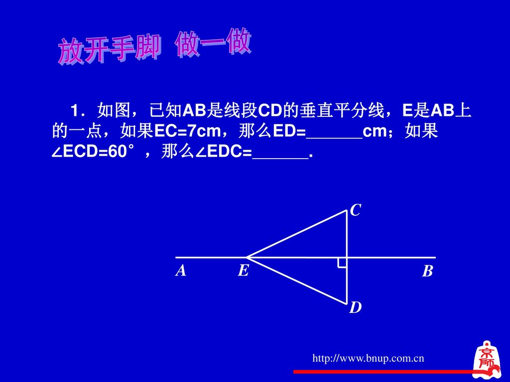 放开手脚 做一做 1．如图，已知AB是线段CD的垂直平分线，E是AB上的一点，如果EC=7cm，那么ED= cm；如果∠ECD=60°，那么∠EDC= .