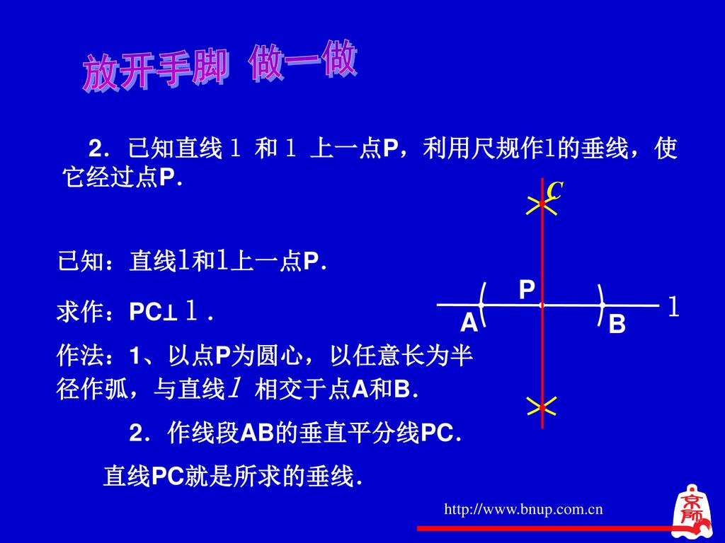 放开手脚 做一做 l P A B C 2．已知直线 l 和 l 上一点P，利用尺规作l的垂线，使它经过点P． 已知：直线l和l上一点P．