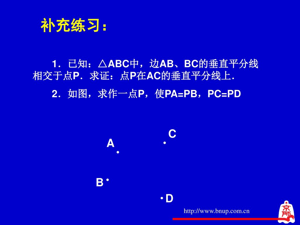 补充练习： C A B D 1．已知：△ABC中，边AB、BC的垂直平分线相交于点P．求证：点P在AC的垂直平分线上．