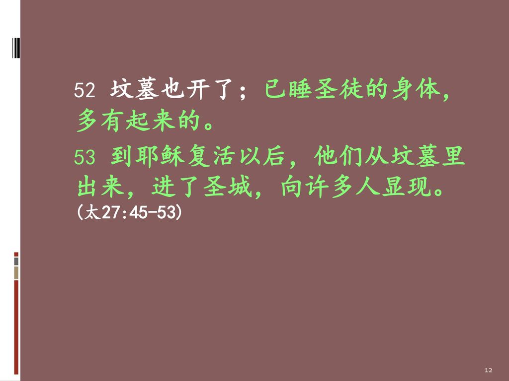 52 坟墓也开了；已睡圣徒的身体， 多有起来的。 53 到耶稣复活以后，他们从坟墓里 出来，进了圣城，向许多人显现。 (太27:45-53)