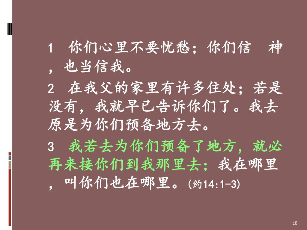 1 你们心里不要忧愁；你们信 神 ，也当信我。 2 在我父的家里有许多住处；若是 没有，我就早已告诉你们了。我去 原是为你们预备地方去。 3 我若去为你们预备了地方，就必 再来接你们到我那里去；我在哪里 ，叫你们也在哪里。(约14:1-3)