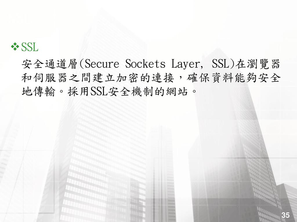SSL SSL 安全通道層(Secure Sockets Layer, SSL)在瀏覽器和伺服器之間建立加密的連接，確保資料能夠安全地傳輸。採用SSL安全機制的網站。