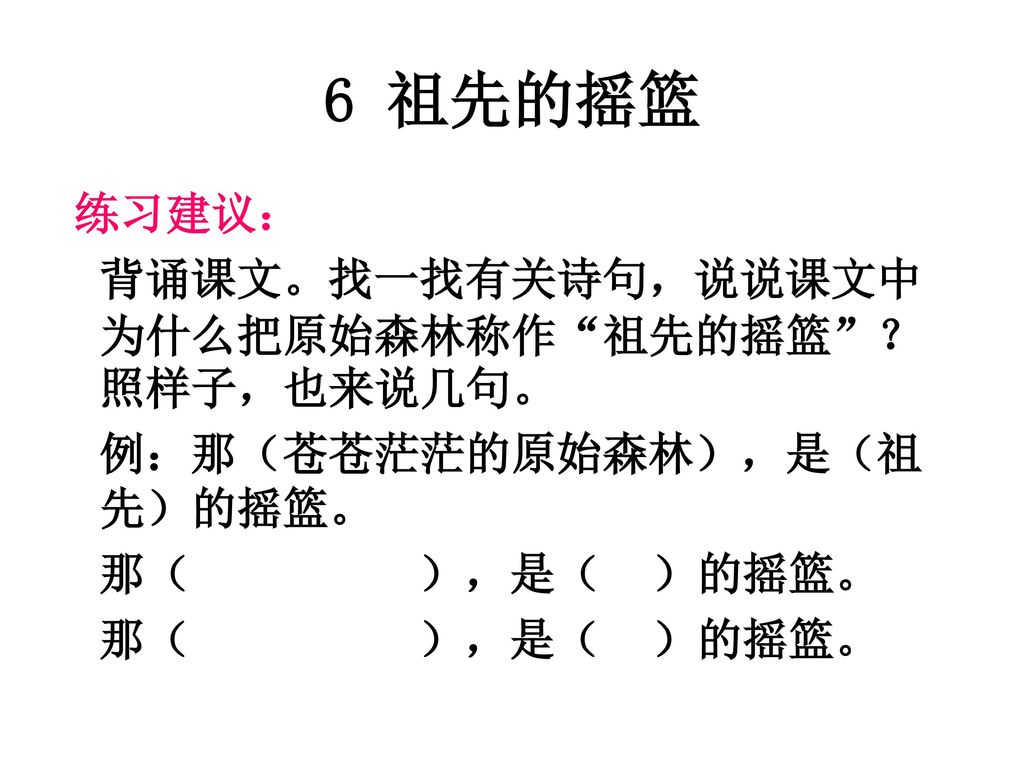 6 祖先的摇篮 练习建议： 背诵课文。找一找有关诗句，说说课文中为什么把原始森林称作 祖先的摇篮 ？照样子，也来说几句。