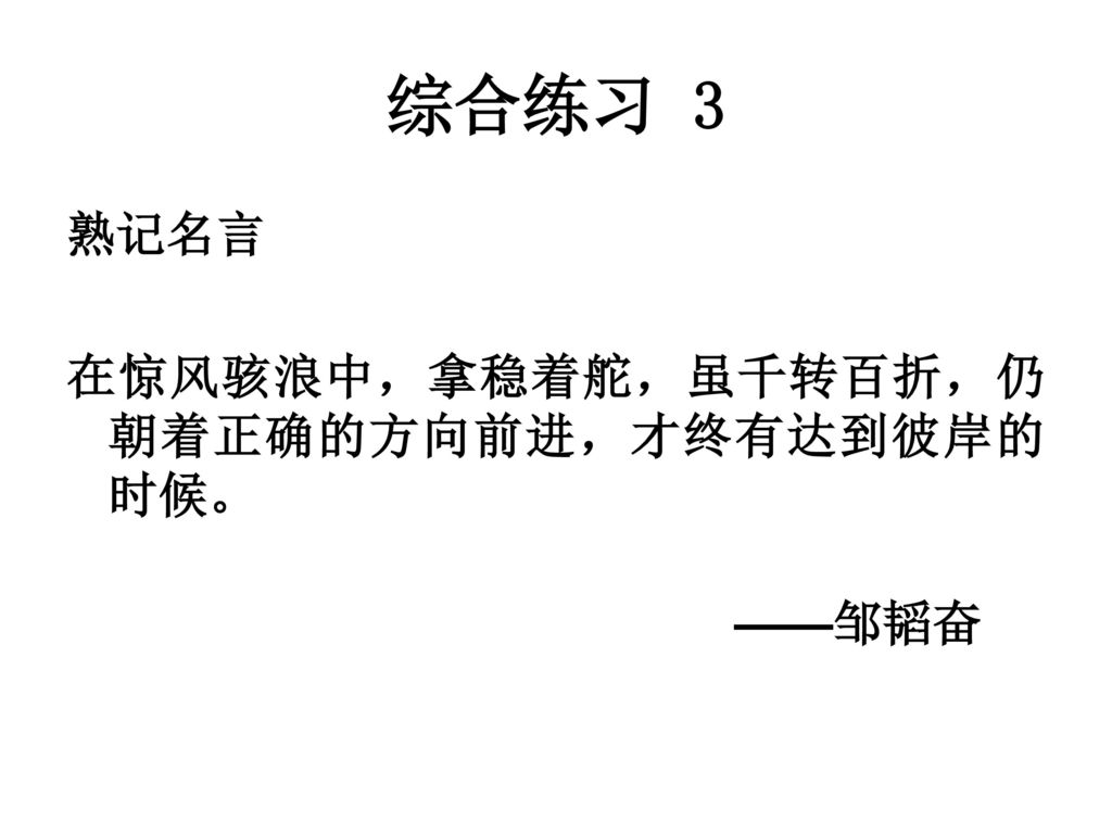 综合练习 3 熟记名言 在惊风骇浪中，拿稳着舵，虽千转百折，仍朝着正确的方向前进，才终有达到彼岸的时候。 ——邹韬奋